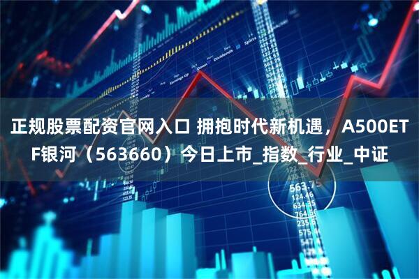 正规股票配资官网入口 拥抱时代新机遇，A500ETF银河（563660）今日上市_指数_行业_中证