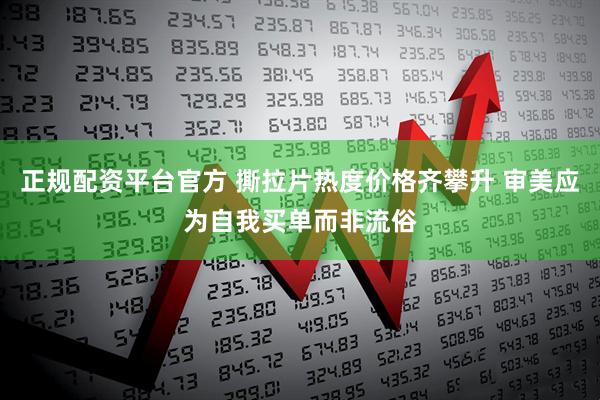 正规配资平台官方 撕拉片热度价格齐攀升 审美应为自我买单而非流俗