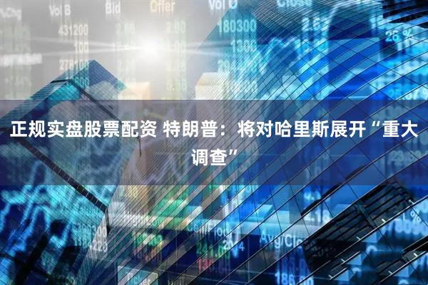 正规实盘股票配资 特朗普：将对哈里斯展开“重大调查”