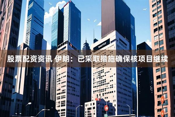 股票配资资讯 伊朗：已采取措施确保核项目继续