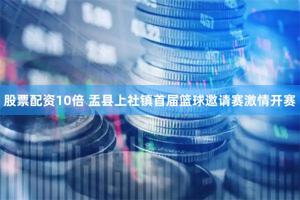 股票配资10倍 盂县上社镇首届篮球邀请赛激情开赛