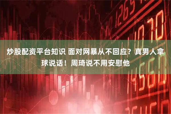 炒股配资平台知识 面对网暴从不回应？真男人拿球说话！周琦说不用安慰他