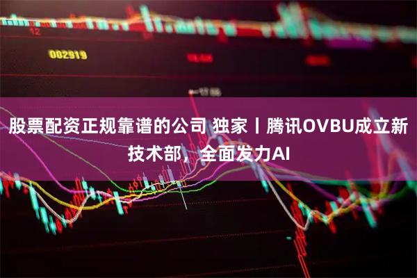 股票配资正规靠谱的公司 独家丨腾讯OVBU成立新技术部，全面发力AI