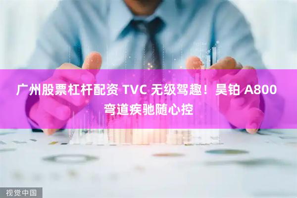 广州股票杠杆配资 TVC 无级驾趣！昊铂 A800 弯道疾驰随心控