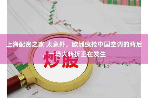 上海配资之家 太意外，欧洲疯抢中国空调的背后，一场大转折正在发生