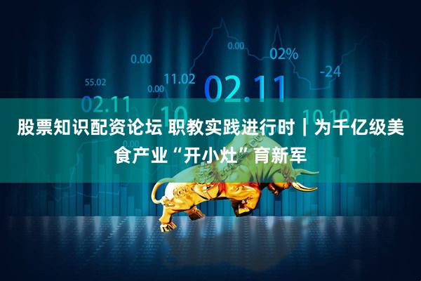 股票知识配资论坛 职教实践进行时｜为千亿级美食产业“开小灶”育新军